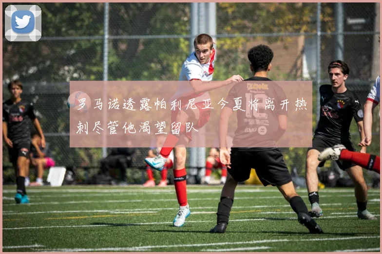 罗马诺透露帕利尼亚今夏将离开热刺尽管他渴望留队