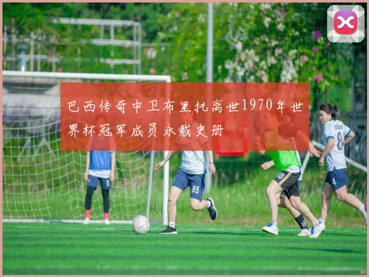 巴西传奇中卫布里托离世1970年世界杯冠军成员永载史册
