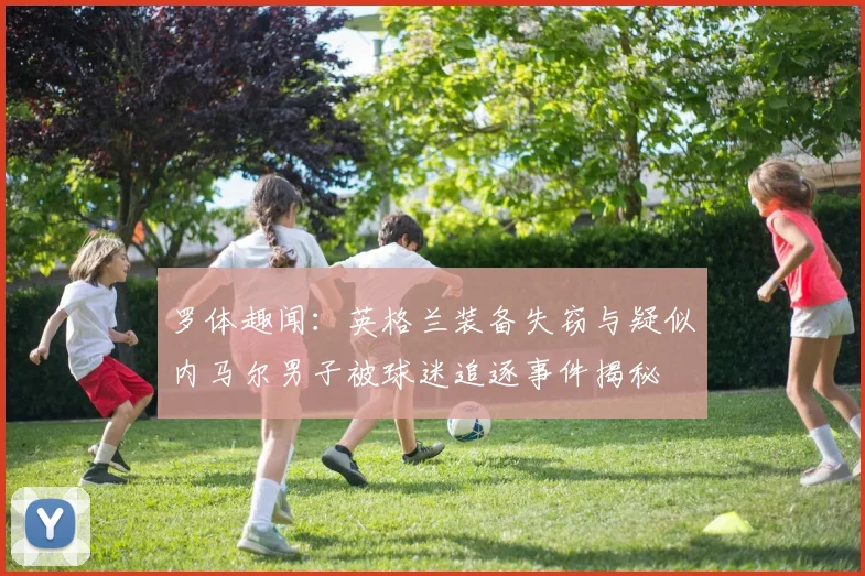 罗体趣闻：英格兰装备失窃与疑似内马尔男子被球迷追逐事件揭秘