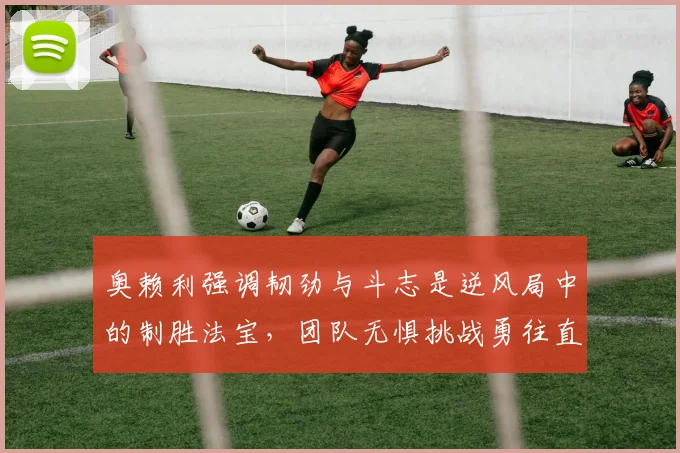 奥赖利强调韧劲与斗志是逆风局中的制胜法宝，团队无惧挑战勇往直前