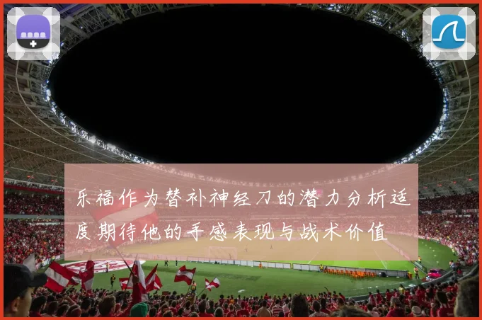 乐福作为替补神经刀的潜力分析适度期待他的手感表现与战术价值