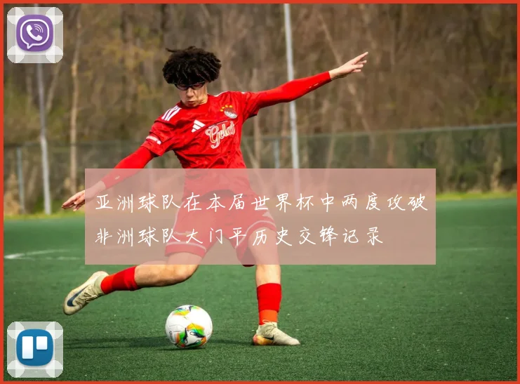 亚洲球队在本届世界杯中两度攻破非洲球队大门平历史交锋记录