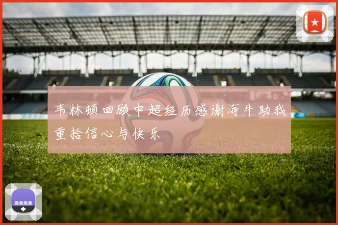 韦林顿回顾中超经历感谢海牛助我重拾信心与快乐