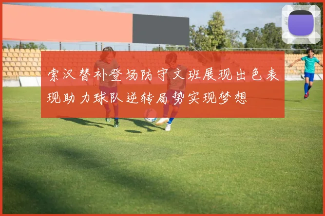 索汉替补登场防守文班展现出色表现助力球队逆转局势实现梦想