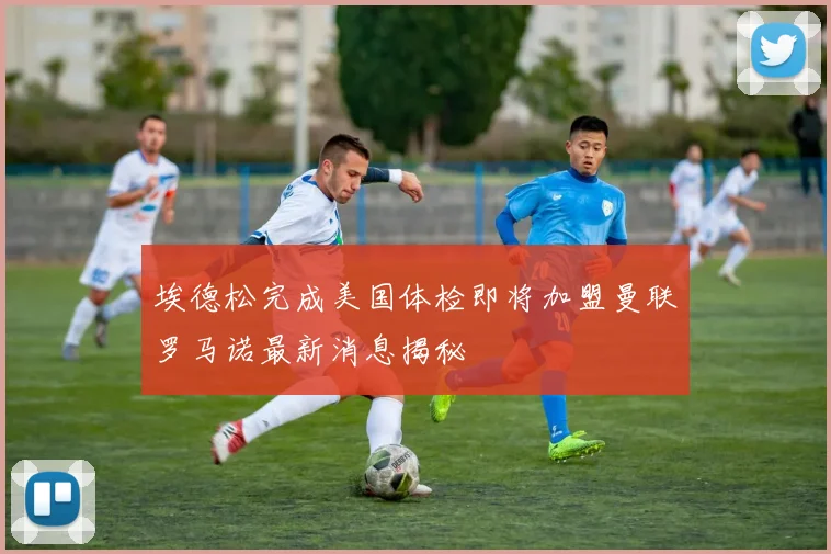 埃德松完成美国体检即将加盟曼联罗马诺最新消息揭秘