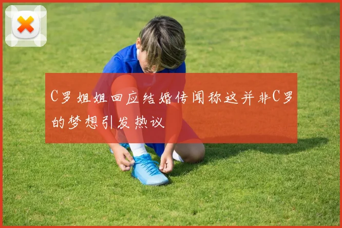 C罗姐姐回应结婚传闻称这并非C罗的梦想引发热议