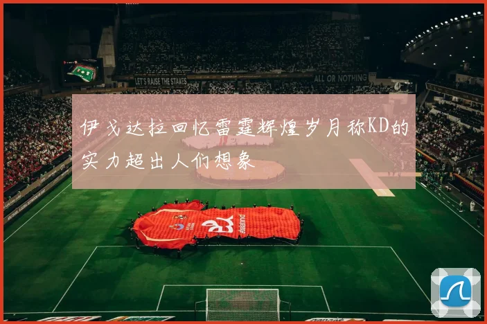 伊戈达拉回忆雷霆辉煌岁月称KD的实力超出人们想象