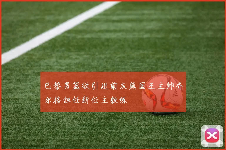 巴黎男篮欲引进前灰熊国王主帅乔尔格担任新任主教练