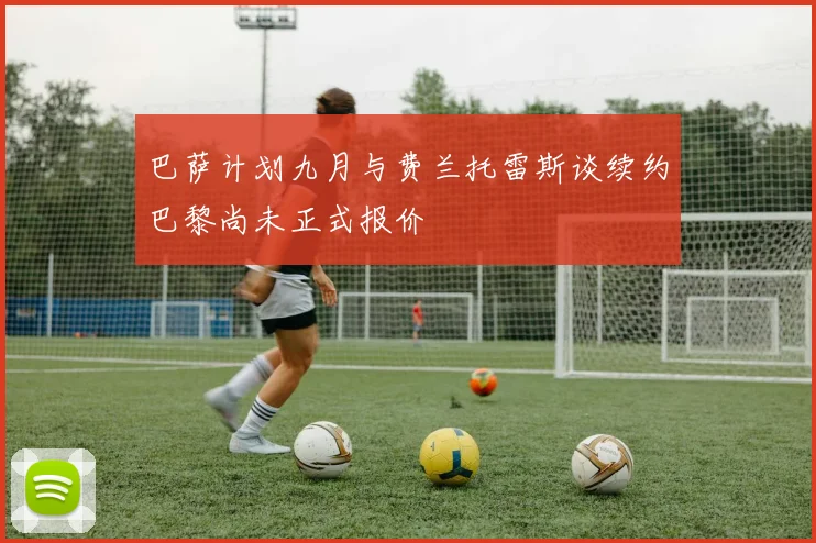 巴萨计划九月与费兰托雷斯谈续约巴黎尚未正式报价