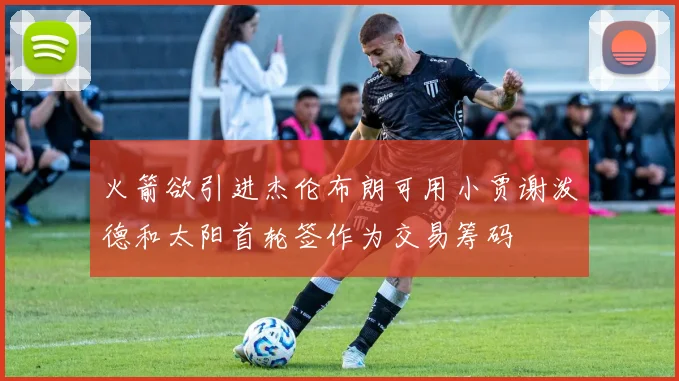 火箭欲引进杰伦布朗可用小贾谢泼德和太阳首轮签作为交易筹码