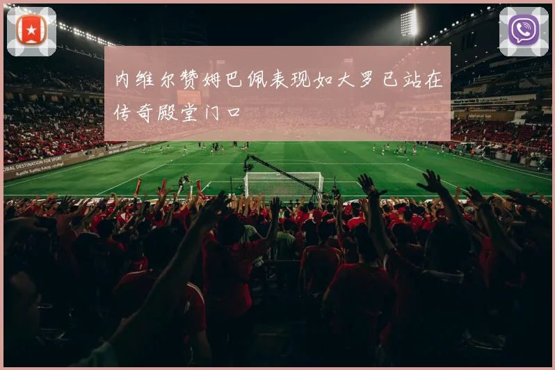 内维尔赞姆巴佩表现如大罗已站在传奇殿堂门口
