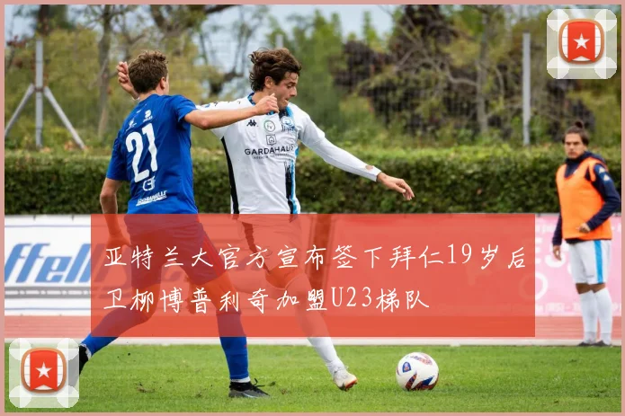 亚特兰大官方宣布签下拜仁19岁后卫柳博普利奇加盟U23梯队